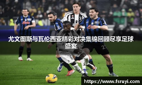 尤文图斯与瓦伦西亚精彩对决集锦回顾尽享足球盛宴