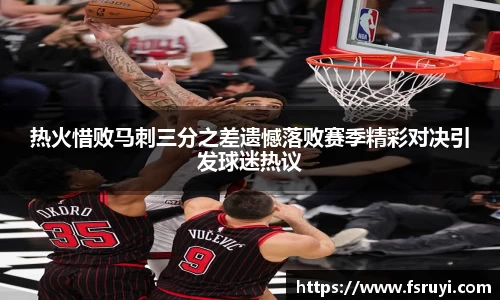 热火惜败马刺三分之差遗憾落败赛季精彩对决引发球迷热议